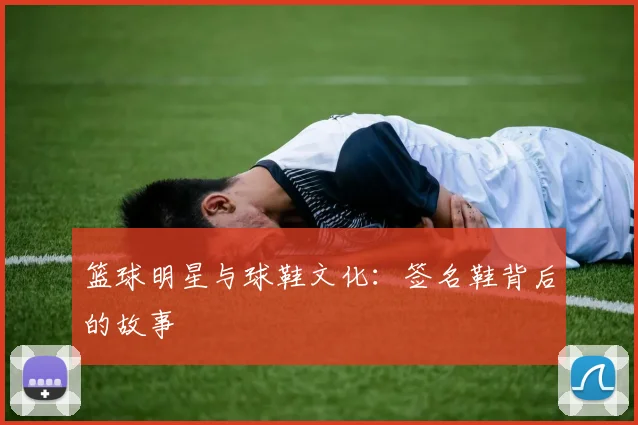 篮球明星与球鞋文化：签名鞋背后的故事
