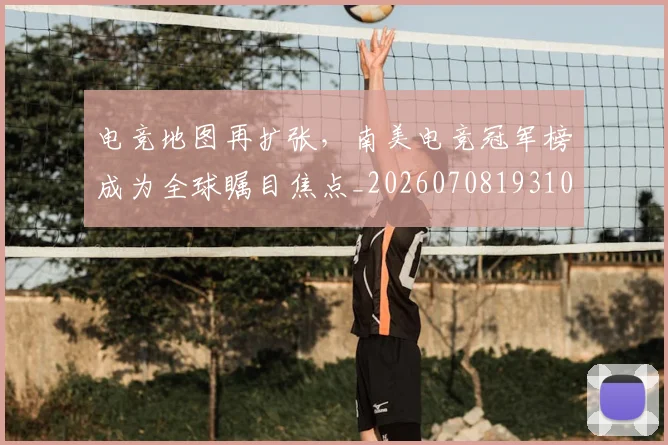 电竞地图再扩张，南美电竞冠军榜成为全球瞩目焦点_20260708193108