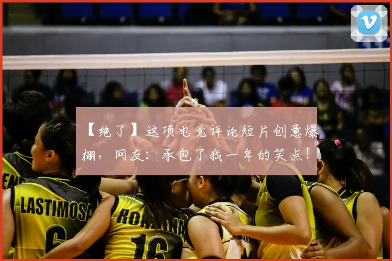 【绝了】这项电竞评论短片创意爆棚，网友：承包了我一年的笑点！