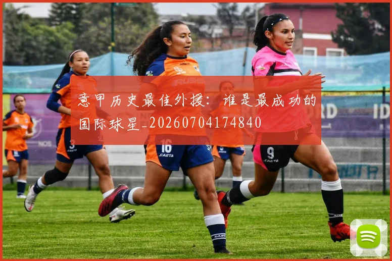 意甲历史最佳外援：谁是最成功的国际球星_20260704174840