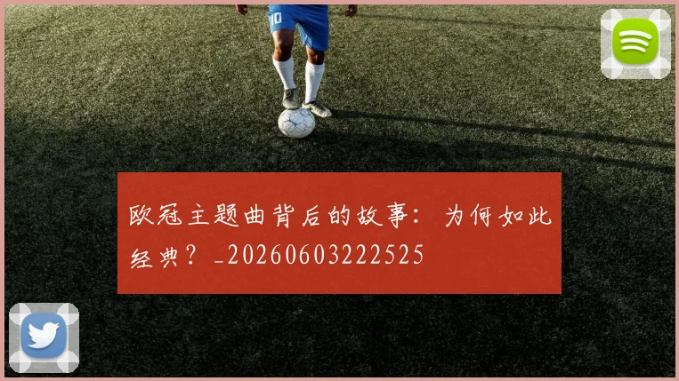 欧冠主题曲背后的故事：为何如此经典？_20260603222525