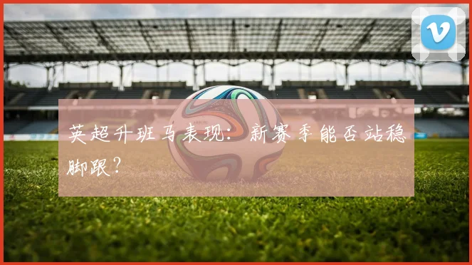 英超升班马表现：新赛季能否站稳脚跟？