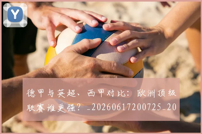 德甲与英超、西甲对比：欧洲顶级联赛谁更强？_20260617200725_20260704172704_20260722160609