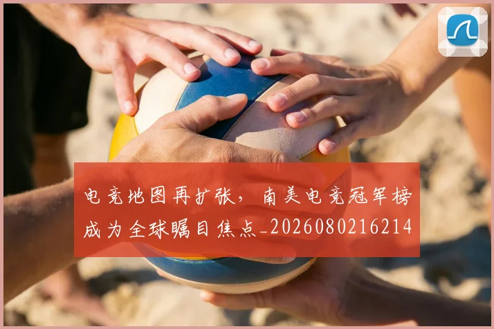电竞地图再扩张，南美电竞冠军榜成为全球瞩目焦点_20260802162142
