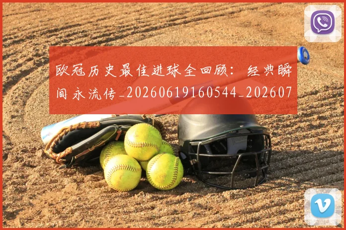 欧冠历史最佳进球全回顾：经典瞬间永流传_20260619160544_20260707150642_20260801162746