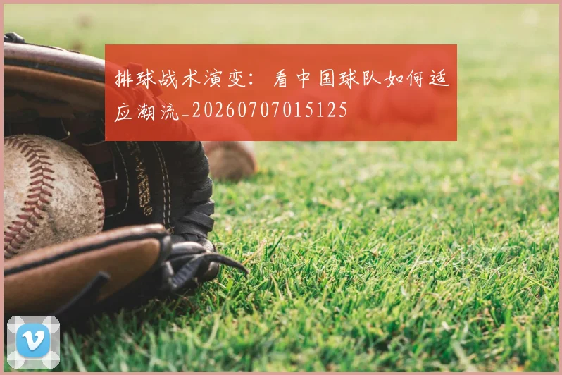 排球战术演变：看中国球队如何适应潮流_20260707015125