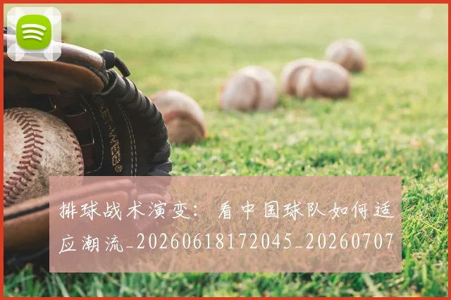 排球战术演变：看中国球队如何适应潮流_20260618172045_20260707015132_20260723183332