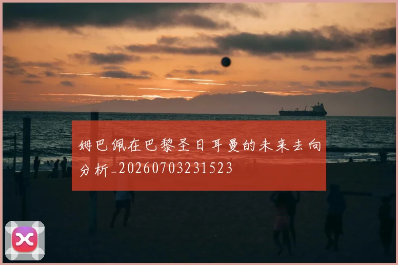 姆巴佩在巴黎圣日耳曼的未来去向分析_20260703231523