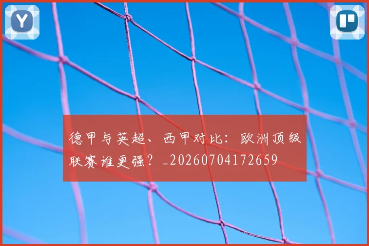 德甲与英超、西甲对比：欧洲顶级联赛谁更强？_20260704172659