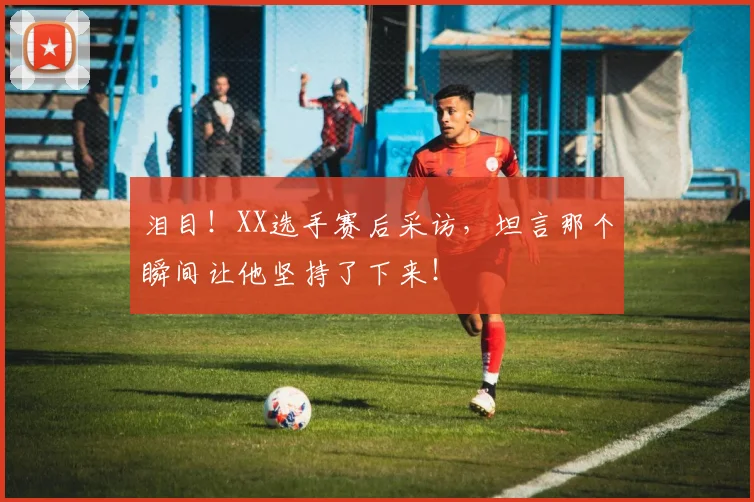 泪目！XX选手赛后采访，坦言那个瞬间让他坚持了下来！