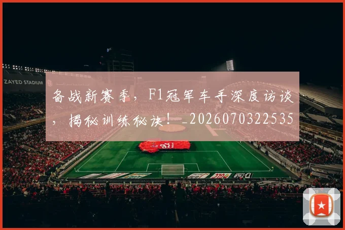 备战新赛季，F1冠军车手深度访谈，揭秘训练秘诀！_20260703225353_20260719171212