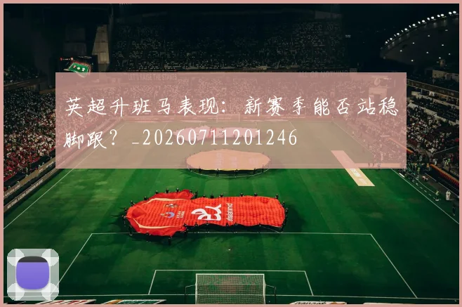 英超升班马表现：新赛季能否站稳脚跟？_20260711201246