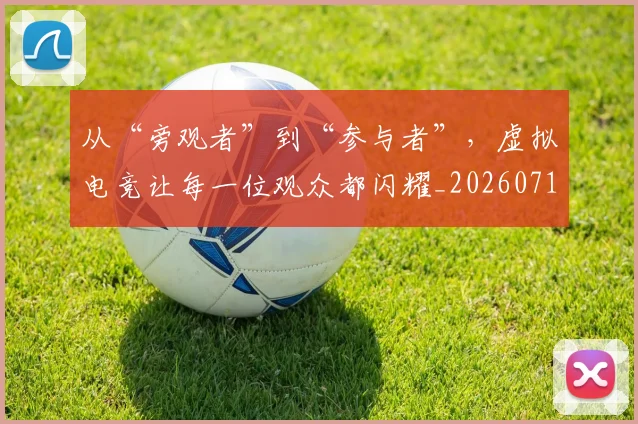 从“旁观者”到“参与者”，虚拟电竞让每一位观众都闪耀_20260718000204