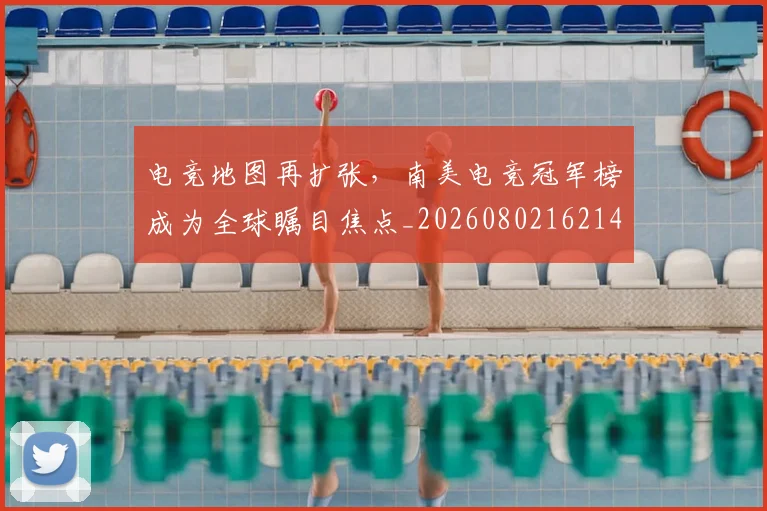 电竞地图再扩张，南美电竞冠军榜成为全球瞩目焦点_20260802162142