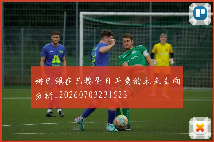 姆巴佩在巴黎圣日耳曼的未来去向分析_20260703231523