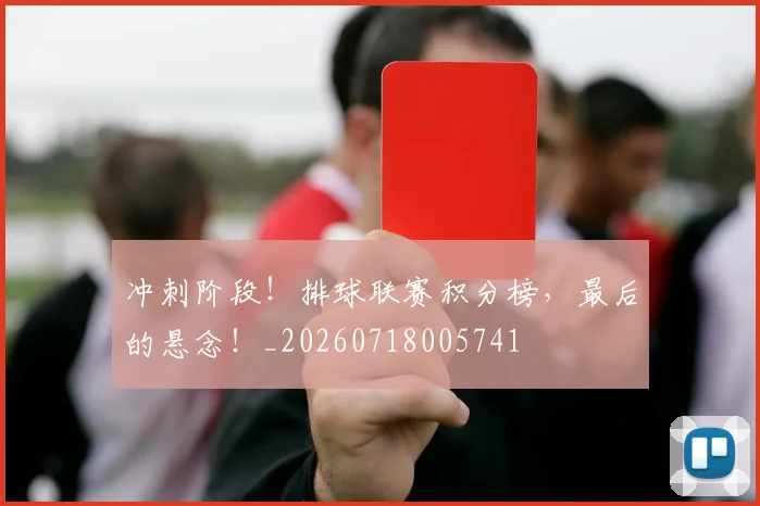 冲刺阶段！排球联赛积分榜，最后的悬念！_20260718005741
