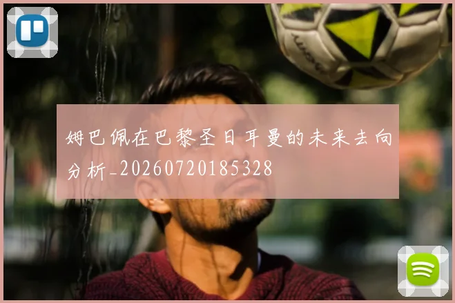 姆巴佩在巴黎圣日耳曼的未来去向分析_20260720185328