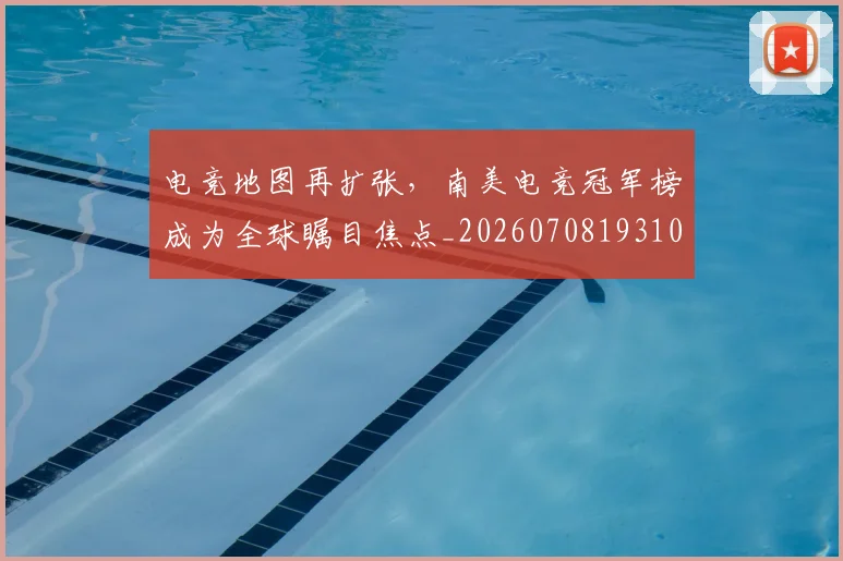 电竞地图再扩张，南美电竞冠军榜成为全球瞩目焦点_20260708193108