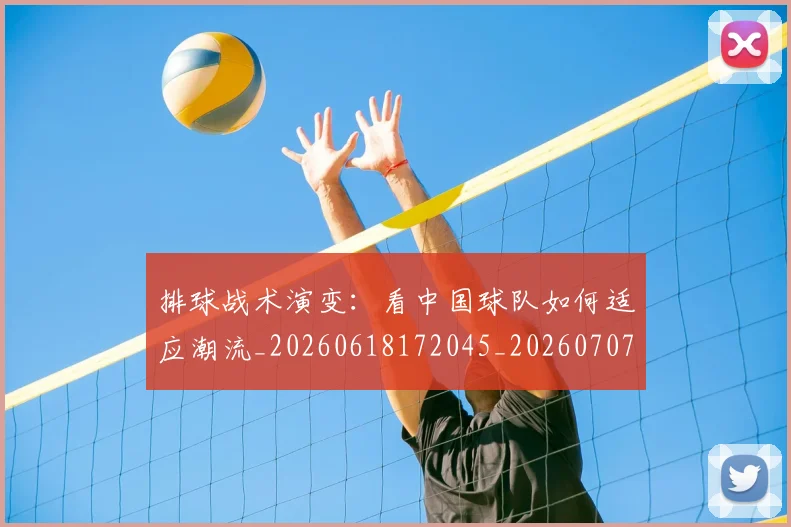 排球战术演变：看中国球队如何适应潮流_20260618172045_20260707015132_20260723183332