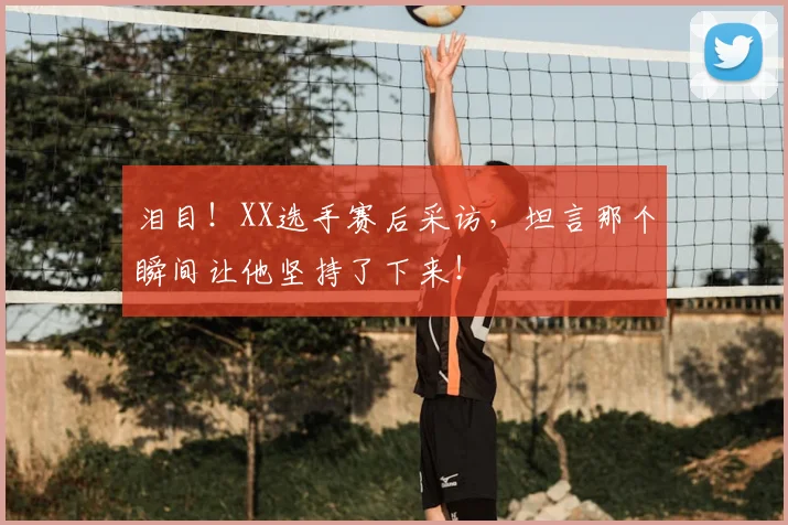 泪目！XX选手赛后采访，坦言那个瞬间让他坚持了下来！