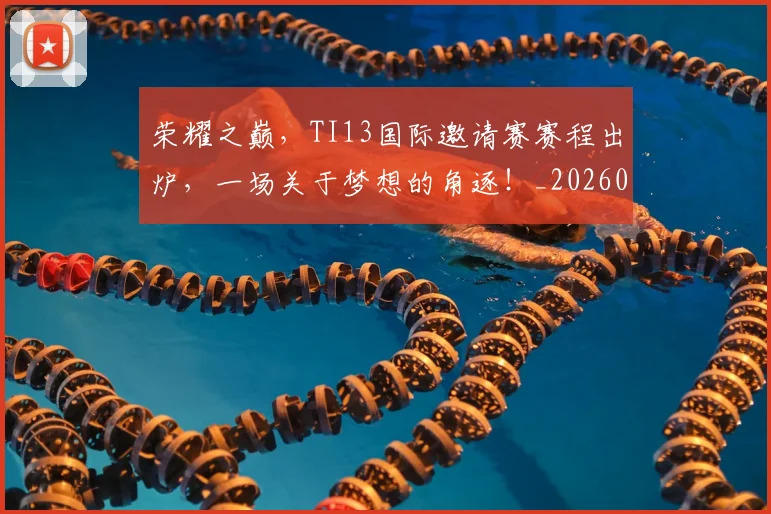 荣耀之巅，TI13国际邀请赛赛程出炉，一场关于梦想的角逐！_20260710010851