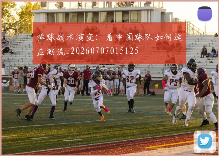 排球战术演变：看中国球队如何适应潮流_20260707015125