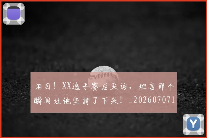 泪目！XX选手赛后采访，坦言那个瞬间让他坚持了下来！_20260707154303_20260801173914