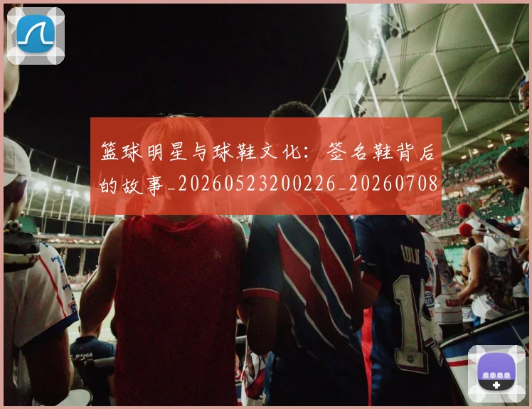 篮球明星与球鞋文化：签名鞋背后的故事_20260523200226_20260708195953