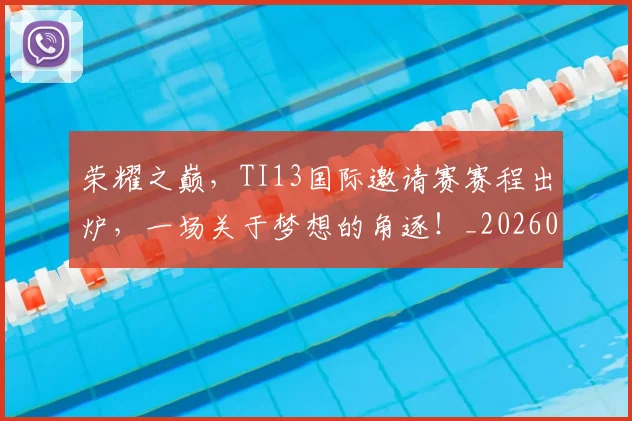 荣耀之巅,TI13国际邀请赛赛程出炉,一场关于梦想的角逐!_20260710010851