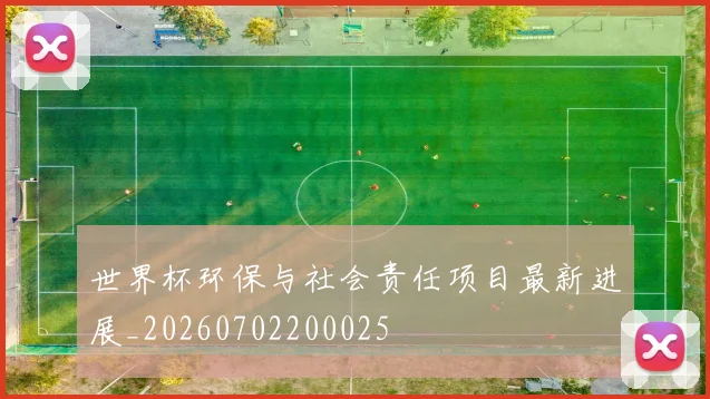 世界杯环保与社会责任项目最新进展_20260702200025