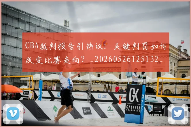 CBA裁判报告引热议：关键判罚如何改变比赛走向？_20260526125132_20260701212027