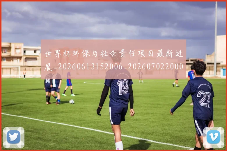 世界杯环保与社会责任项目最新进展_20260613152006_20260702200032
