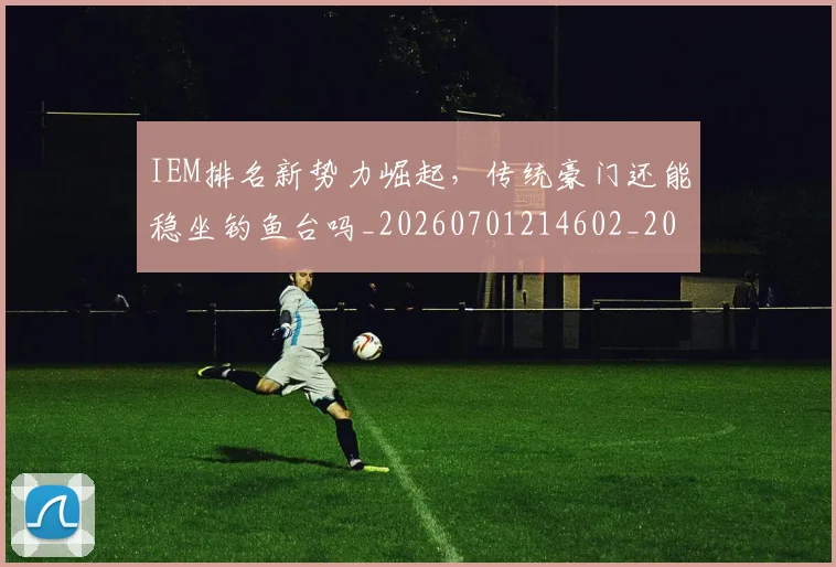 IEM排名新势力崛起，传统豪门还能稳坐钓鱼台吗_20260701214602_20260714202830