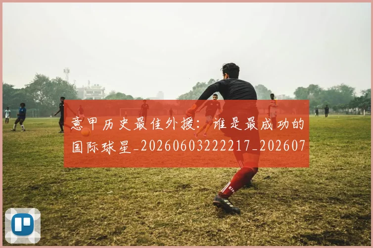 意甲历史最佳外援：谁是最成功的国际球星_20260603222217_20260704174841_20260723174712