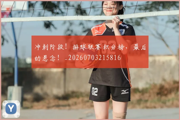 冲刺阶段！排球联赛积分榜，最后的悬念！_20260703215816