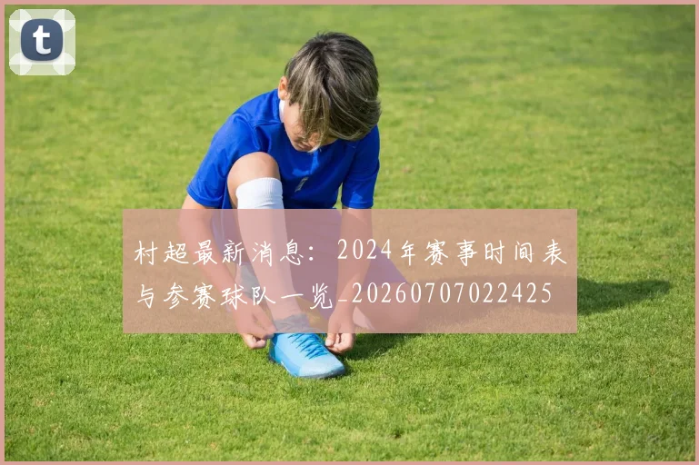 村超最新消息：2024年赛事时间表与参赛球队一览_20260707022425