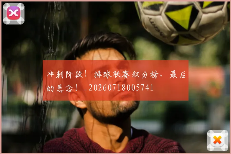 冲刺阶段！排球联赛积分榜，最后的悬念！_20260718005741