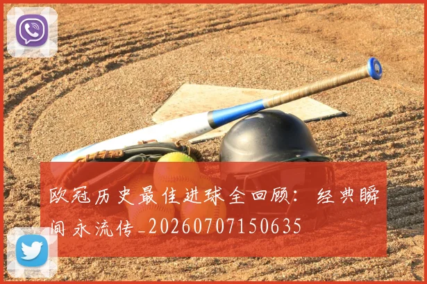 欧冠历史最佳进球全回顾：经典瞬间永流传_20260707150635