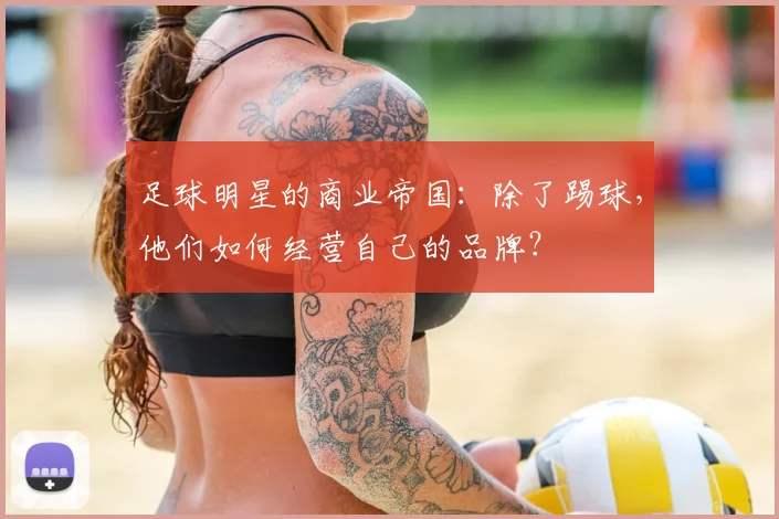 足球明星的商业帝国：除了踢球，他们如何经营自己的品牌？