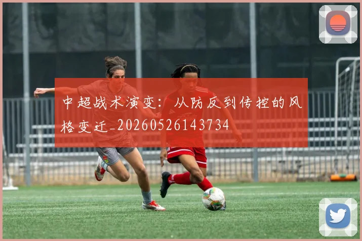 中超战术演变：从防反到传控的风格变迁_20260526143734