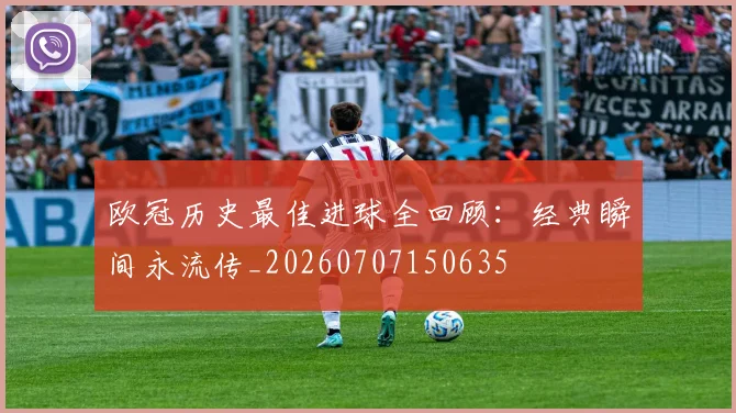 欧冠历史最佳进球全回顾：经典瞬间永流传_20260707150635