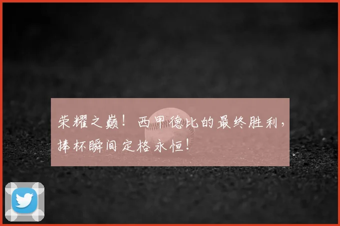 荣耀之巅！西甲德比的最终胜利，捧杯瞬间定格永恒！