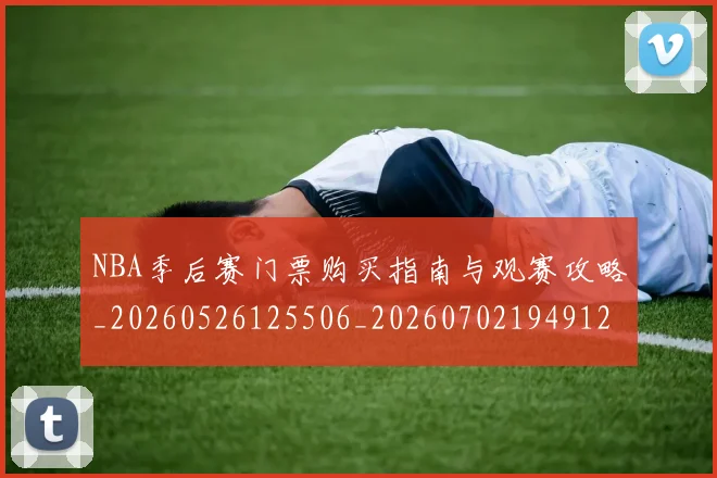 NBA季后赛门票购买指南与观赛攻略_20260526125506_20260702194912_20260714212804