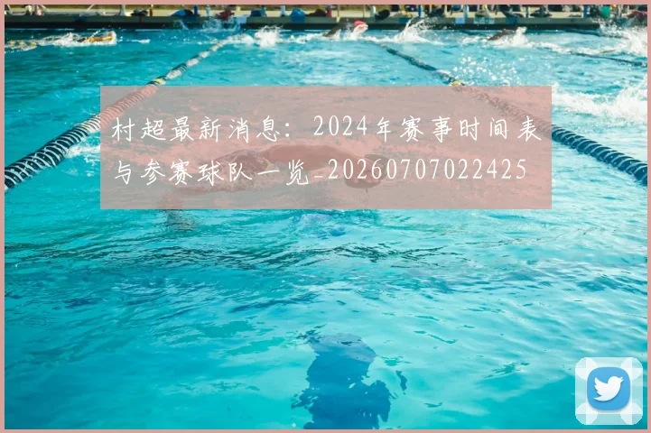 村超最新消息：2024年赛事时间表与参赛球队一览_20260707022425