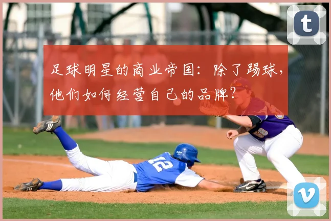 足球明星的商业帝国：除了踢球，他们如何经营自己的品牌？