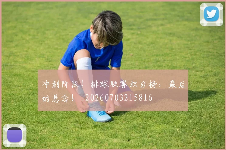 冲刺阶段！排球联赛积分榜，最后的悬念！_20260703215816